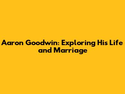 Aaron Goodwin: Exploring His Life and Marriage