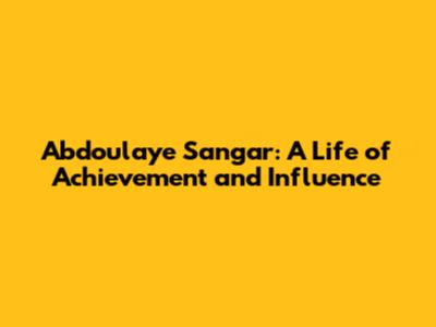 Abdoulaye Sangar: A Life of Achievement and Influence