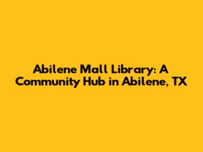 Abilene Mall Library: A Community Hub in Abilene, TX