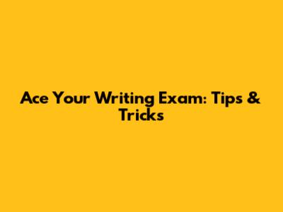 Ace Your Writing Exam: Tips & Tricks