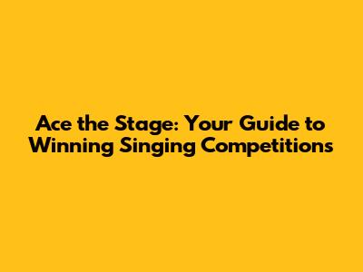 Ace the Stage: Your Guide to Winning Singing Competitions