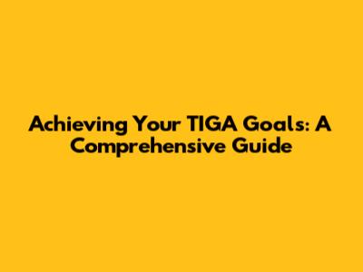 Achieving Your TIGA Goals: A Comprehensive Guide
