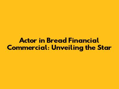 Actor in Bread Financial Commercial: Unveiling the Star