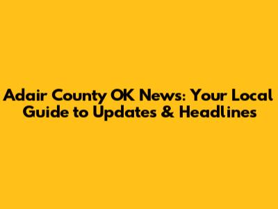 Adair County OK News: Your Local Guide to Updates & Headlines