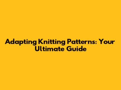 Adapting Knitting Patterns: Your Ultimate Guide