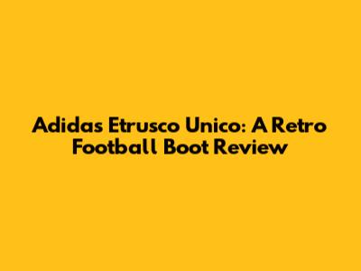 Adidas Etrusco Unico: A Retro Football Boot Review