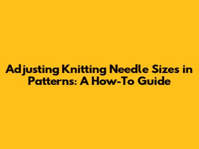 Adjusting Knitting Needle Sizes in Patterns: A How-To Guide