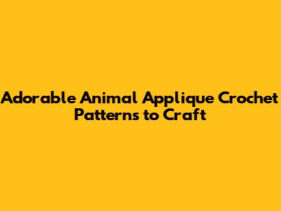 Adorable Animal Applique Crochet Patterns to Craft