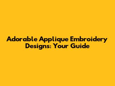 Adorable Applique Embroidery Designs: Your Guide