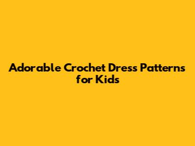 Adorable Crochet Dress Patterns for Kids