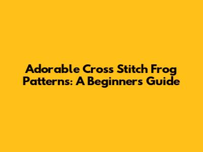 Adorable Cross Stitch Frog Patterns: A Beginner's Guide