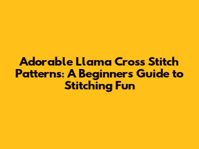 Adorable Llama Cross Stitch Patterns: A Beginner's Guide to Stitching Fun