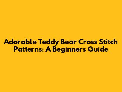 Adorable Teddy Bear Cross Stitch Patterns: A Beginner's Guide