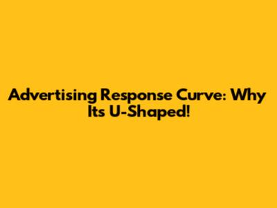 Advertising Response Curve: Why It's U-Shaped!