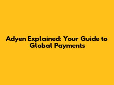 Adyen Explained: Your Guide to Global Payments