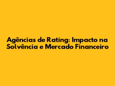 Agências de Rating: Impacto na Solvência e Mercado Financeiro
