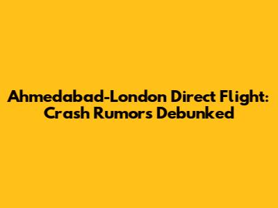 Ahmedabad-London Direct Flight: Crash Rumors Debunked