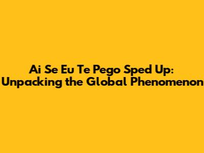Ai Se Eu Te Pego Sped Up: Unpacking the Global Phenomenon