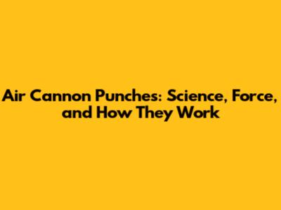 Air Cannon Punches: Science, Force, and How They Work