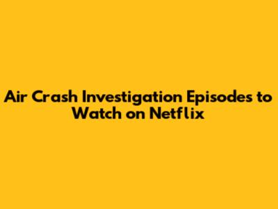 Air Crash Investigation Episodes to Watch on Netflix