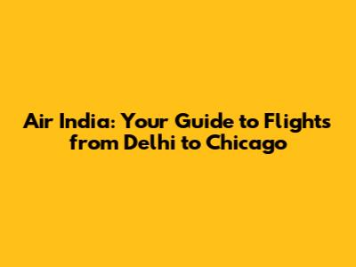 Air India: Your Guide to Flights from Delhi to Chicago
