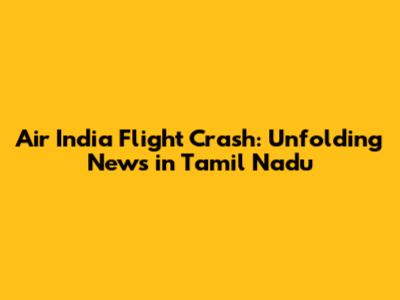 Air India Flight Crash: Unfolding News in Tamil Nadu