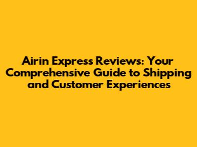 Airin Express Reviews: Your Comprehensive Guide to Shipping and Customer Experiences