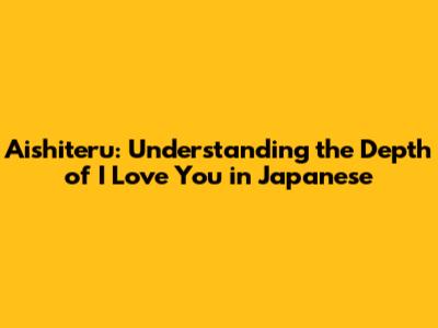 Aishiteru: Understanding the Depth of 'I Love You' in Japanese