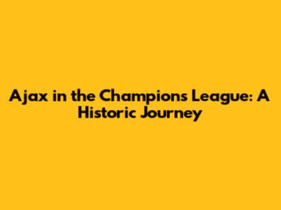 Ajax in the Champions League: A Historic Journey