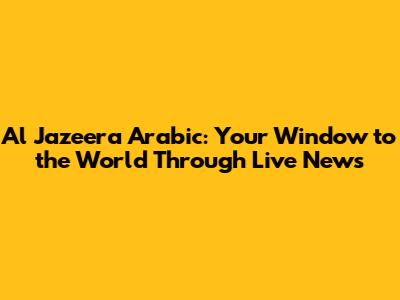 Al Jazeera Arabic: Your Window to the World Through Live News
