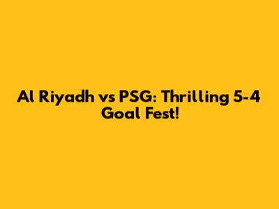 Al Riyadh vs PSG: Thrilling 5-4 Goal Fest!