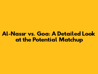 Al-Nassr vs. Goa: A Detailed Look at the Potential Matchup
