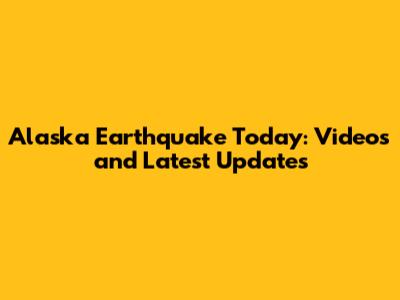 Alaska Earthquake Today: Videos and Latest Updates