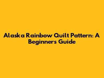 Alaska Rainbow Quilt Pattern: A Beginner's Guide