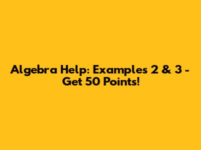 Algebra Help: Examples 2 & 3 - Get 50 Points!