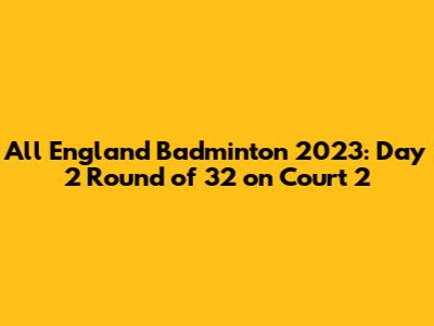 All England Badminton 2023: Day 2 Round of 32 on Court 2