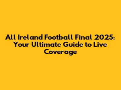 All Ireland Football Final 2025: Your Ultimate Guide to Live Coverage