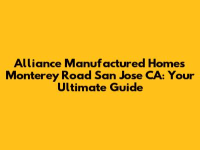 Alliance Manufactured Homes Monterey Road San Jose CA: Your Ultimate Guide