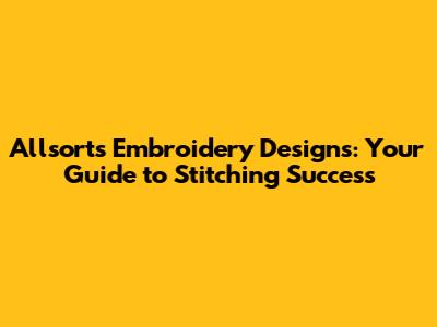 Allsorts Embroidery Designs: Your Guide to Stitching Success