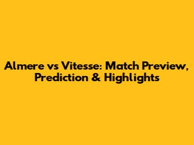Almere vs Vitesse: Match Preview, Prediction & Highlights