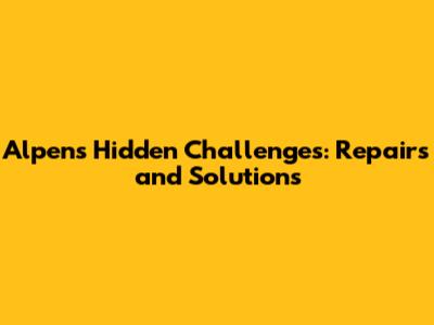Alpen's Hidden Challenges: Repairs and Solutions