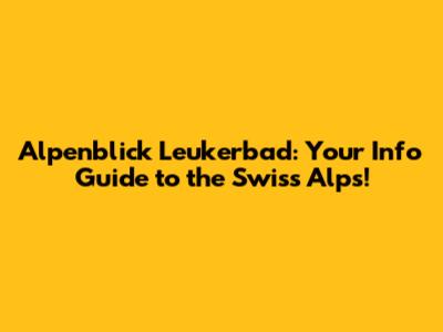 Alpenblick Leukerbad: Your Info Guide to the Swiss Alps!