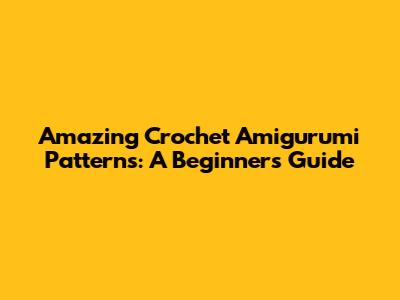 Amazing Crochet Amigurumi Patterns: A Beginner's Guide