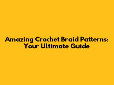 Amazing Crochet Braid Patterns: Your Ultimate Guide