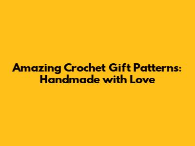 Amazing Crochet Gift Patterns: Handmade with Love