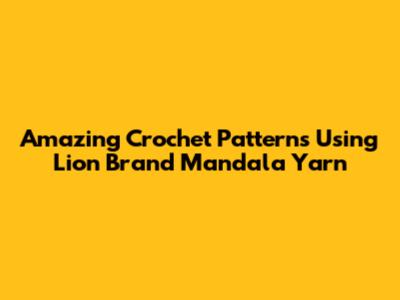 Amazing Crochet Patterns Using Lion Brand Mandala Yarn