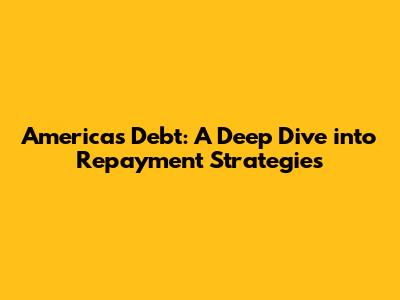 America's Debt: A Deep Dive into Repayment Strategies