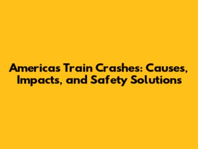 America's Train Crashes: Causes, Impacts, and Safety Solutions
