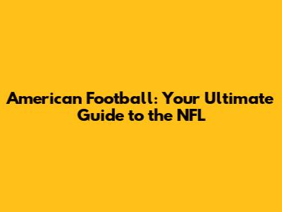 American Football: Your Ultimate Guide to the NFL