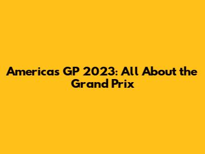 Americas GP 2023: All About the Grand Prix